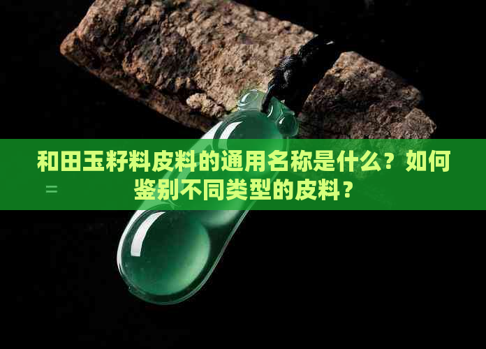 和田玉籽料皮料的通用名称是什么？如何鉴别不同类型的皮料？