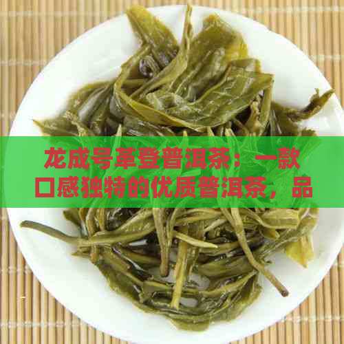 龙成号革登普洱茶：一款口感独特的优质普洱茶，品味醇厚，回味悠长。