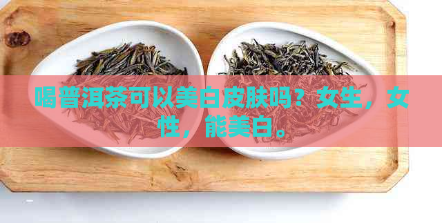 喝普洱茶可以美白皮肤吗？女生，女性，能美白。