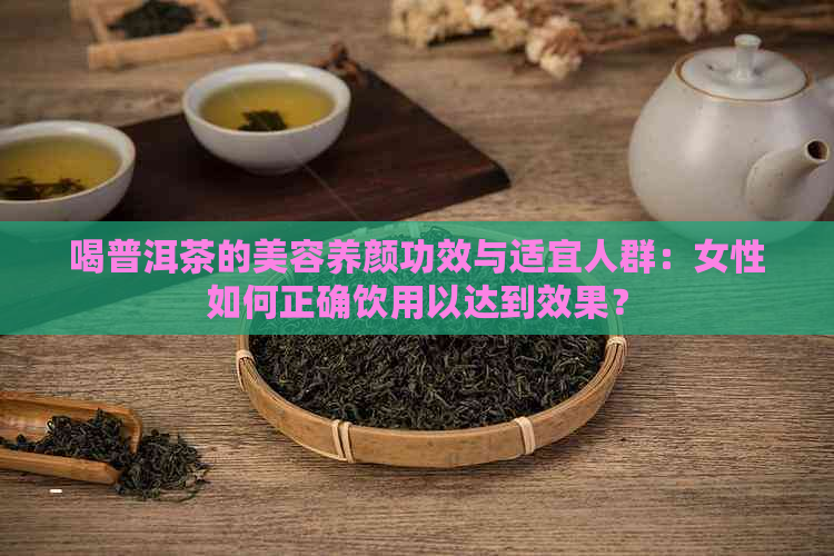 喝普洱茶的美容养颜功效与适宜人群：女性如何正确饮用以达到效果？