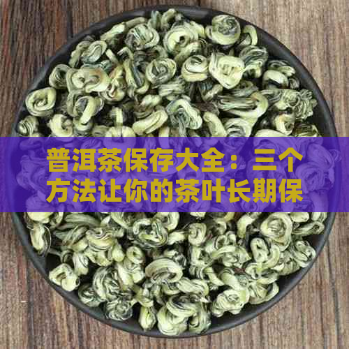 普洱茶保存大全：三个方法让你的茶叶长期保持新与品质