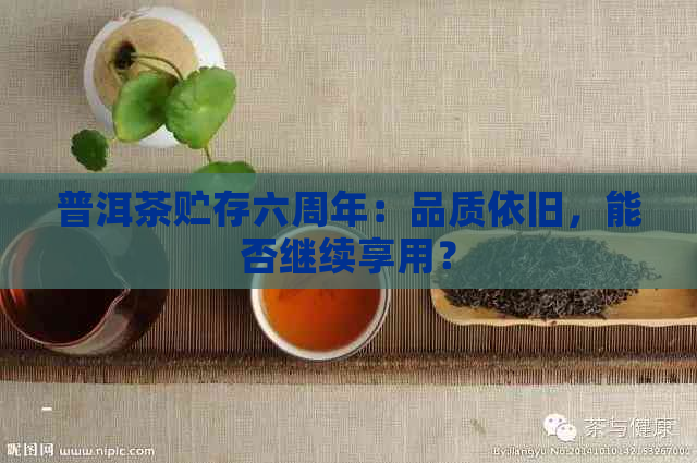 普洱茶贮存六周年：品质依旧，能否继续享用？