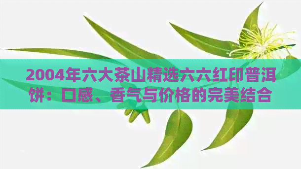 2004年六大茶山精选六六红印普洱饼：口感、香气与价格的完美结合