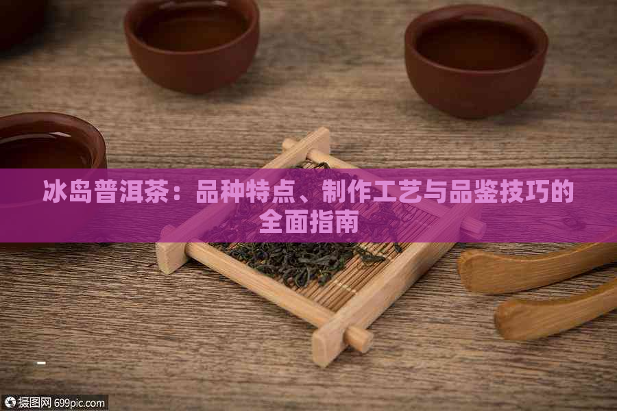 冰岛普洱茶：品种特点、制作工艺与品鉴技巧的全面指南