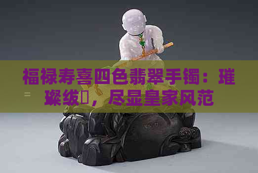 福禄寿喜四色翡翠手镯：璀璨绂忕，尽显皇家风范