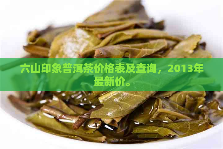 六山印象普洱茶价格表及查询，2013年最新价。