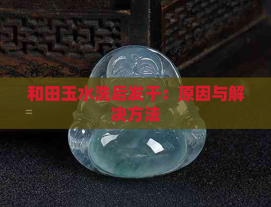 和田玉水洗后发干：原因与解决方法