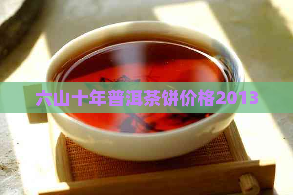 六山十年普洱茶饼价格2013