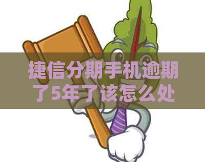 捷信分期手机逾期了5年了该怎么处理