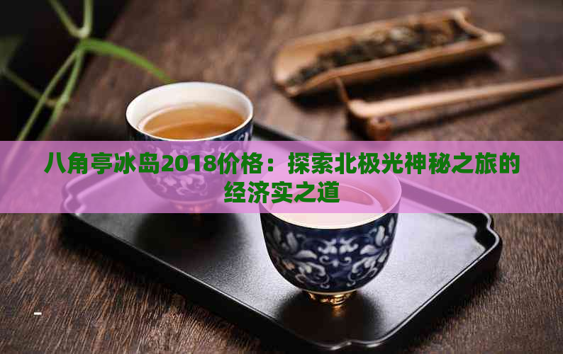 八角亭冰岛2018价格：探索北极光神秘之旅的经济实之道