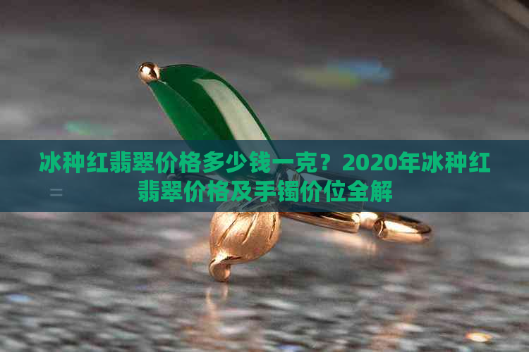 冰种红翡翠价格多少钱一克？2020年冰种红翡翠价格及手镯价位全解