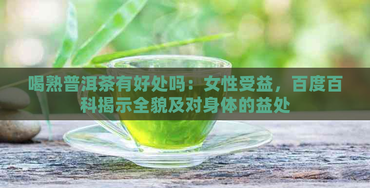 喝熟普洱茶有好处吗：女性受益，百度百科揭示全貌及对身体的益处