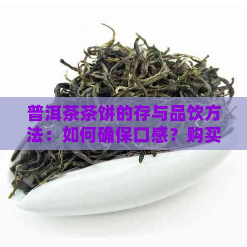 普洱茶茶饼的存与品饮方法：如何确保口感？购买时需要注意什么？