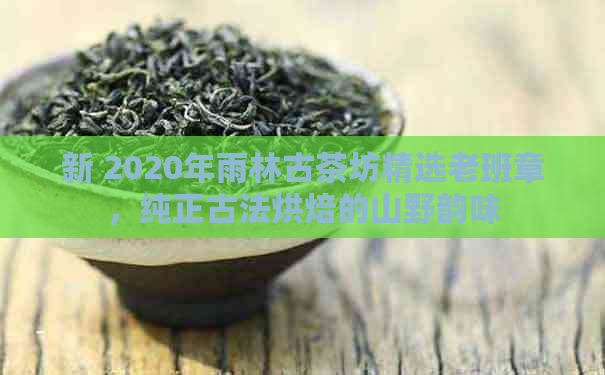 新 2020年雨林古茶坊精选老班章，纯正古法烘焙的山野韵味