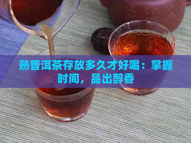 熟普洱茶存放多久才好喝：掌握时间，品出醇香