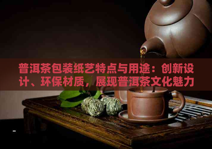 普洱茶包装纸艺特点与用途：创新设计、环保材质，展现普洱茶文化魅力。