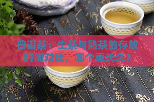 普洱茶：生茶与熟茶的存放时间对比，哪个更长久？