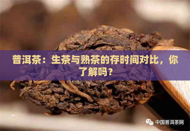 普洱茶：生茶与熟茶的存时间对比，你了解吗？