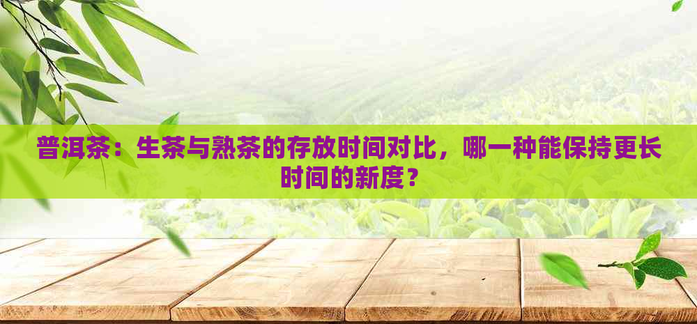 普洱茶：生茶与熟茶的存放时间对比，哪一种能保持更长时间的新度？