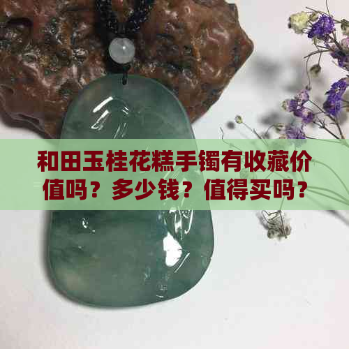 和田玉桂花糕手镯有收藏价值吗？多少钱？值得买吗？有什么好处？