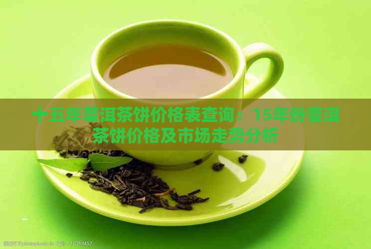 十五年普洱茶饼价格表查询：15年份普洱茶饼价格及市场走势分析