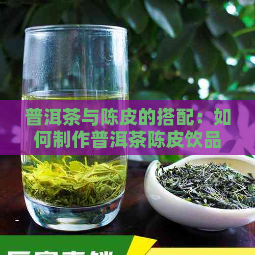 普洱茶与陈皮的搭配：如何制作普洱茶陈皮饮品，其功效与注意事项详解