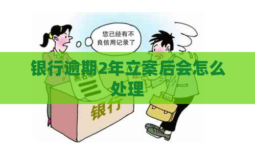 银行逾期2年立案后会怎么处理