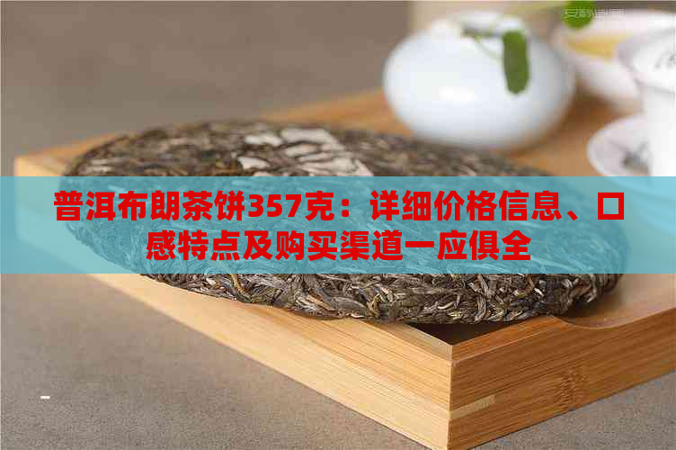 普洱布朗茶饼357克：详细价格信息、口感特点及购买渠道一应俱全