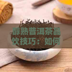 醇熟普洱茶品饮技巧：如何正确冲泡、品尝与存，让您全面了解普洱茶的魅力