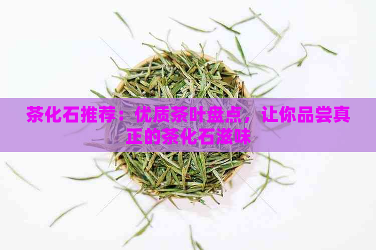 茶化石推荐：优质茶叶盘点，让你品尝真正的茶化石滋味