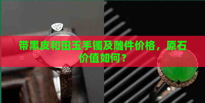 带黑皮和田玉手镯及雕件价格，原石价值如何？