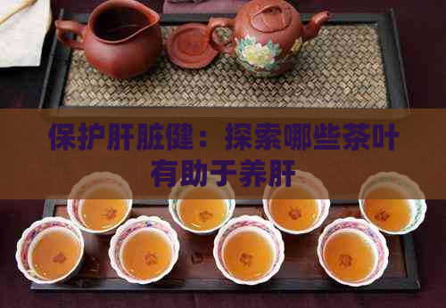 保护肝脏健：探索哪些茶叶有助于养肝