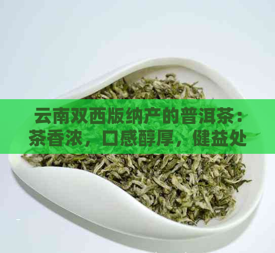 云南双西版纳产的普洱茶：茶香浓，口感醇厚，健益处多