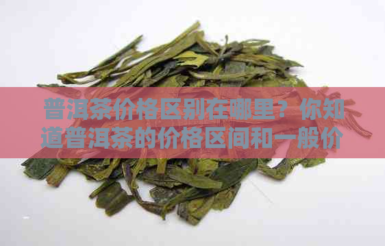 普洱茶价格区别在哪里？你知道普洱茶的价格区间和一般价位吗？