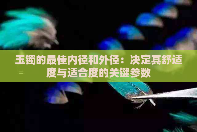 玉镯的更佳内径和外径：决定其舒适度与适合度的关键参数