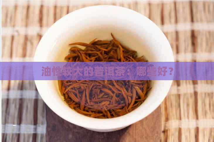 油性较大的普洱茶：哪些好？