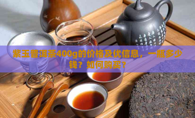 紫玉普洱茶400g的价格及优信息，一瓶多少钱？如何购买？