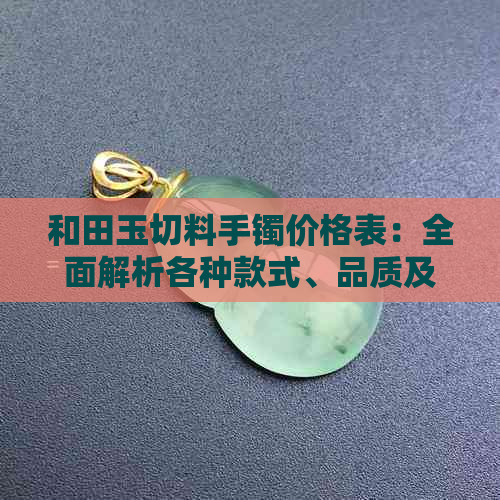 和田玉切料手镯价格表：全面解析各种款式、品质及购买建议