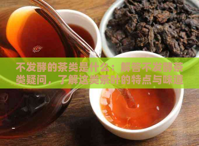 不发酵的茶类是什么：解答不发酵茶类疑问，了解这类茶叶的特点与味道。