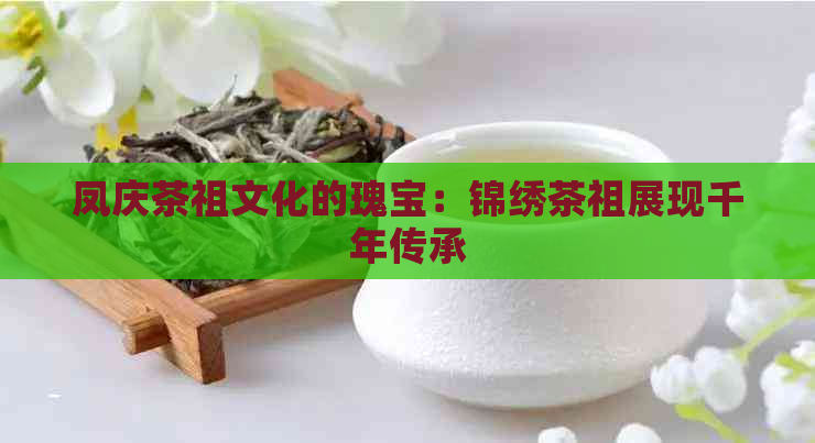 凤庆茶祖文化的瑰宝：锦绣茶祖展现千年传承