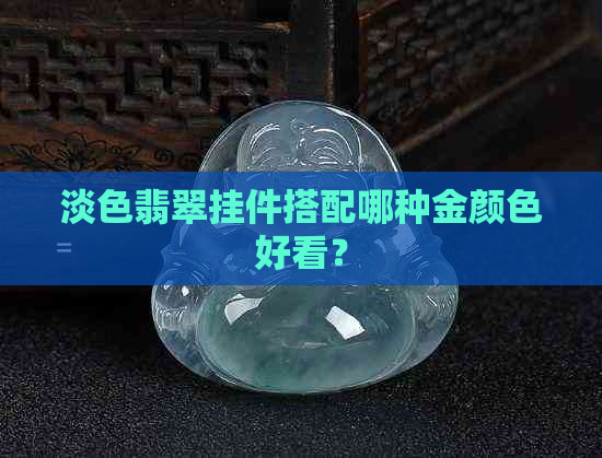 淡色翡翠挂件搭配哪种金颜色好看？