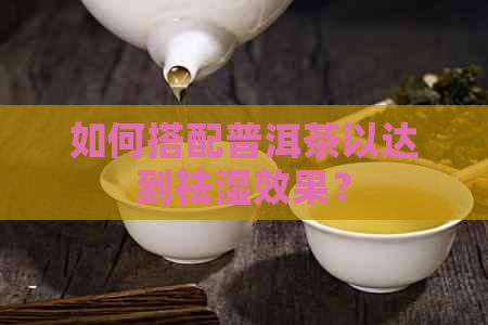 如何搭配普洱茶以达到祛湿效果？