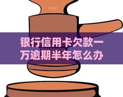 银行信用卡欠款一万逾期半年怎么办