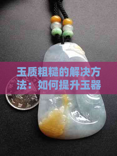 玉质粗糙的解决方法：如何提升玉器质感？