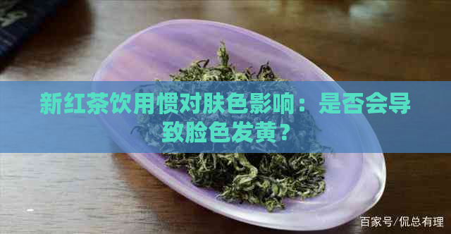 新红茶饮用惯对肤色影响：是否会导致脸色发黄？