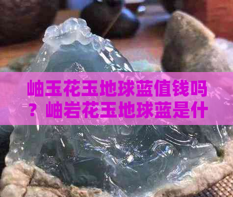 岫玉花玉地球蓝值钱吗？岫岩花玉地球蓝是什么颜色？怎么保养？