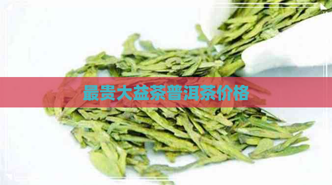 最贵大益茶普洱茶价格