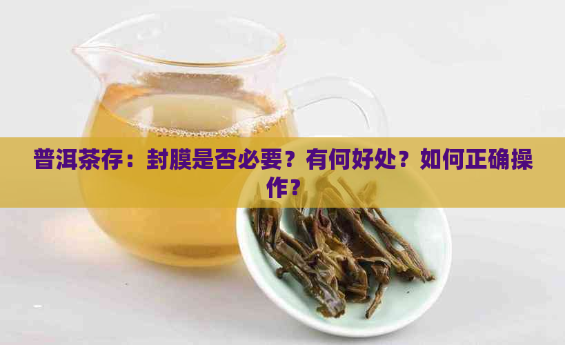 普洱茶存：封膜是否必要？有何好处？如何正确操作？