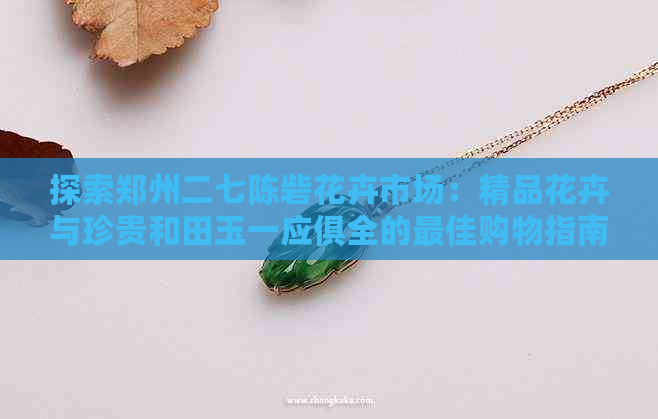 探索郑州二七陈砦花卉市场：精品花卉与珍贵和田玉一应俱全的更佳购物指南