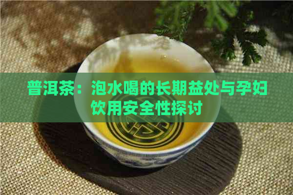 普洱茶：泡水喝的长期益处与孕妇饮用安全性探讨